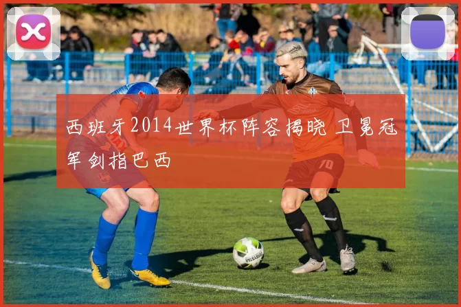西班牙2014世界杯阵容揭晓 卫冕冠军剑指巴西