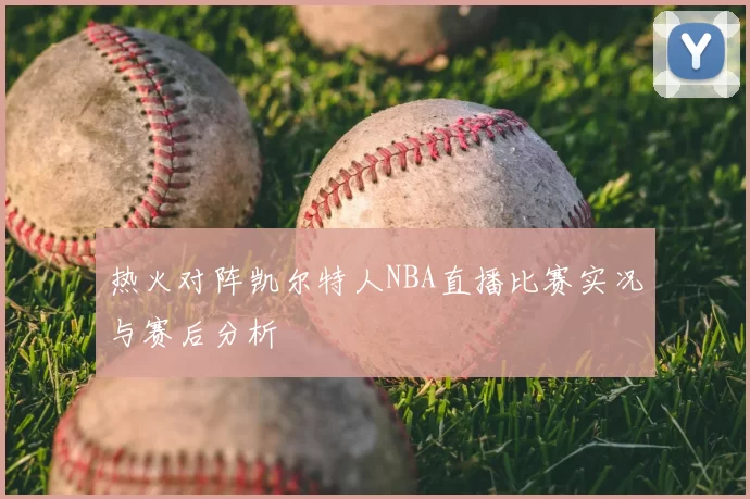 热火对阵凯尔特人NBA直播比赛实况与赛后分析