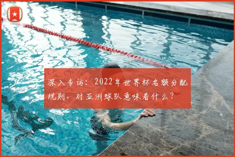 深入专访:2022年世界杯名额分配规则,对亚洲球队意味着什么?