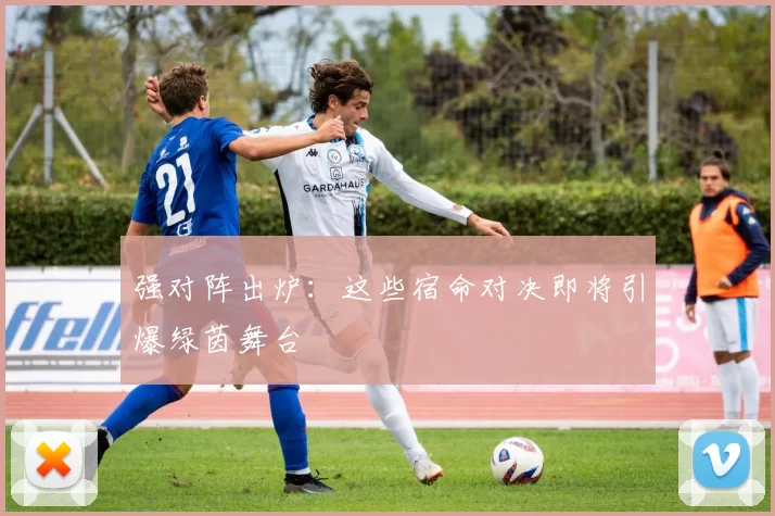 强对阵出炉：这些宿命对决即将引爆绿茵舞台
