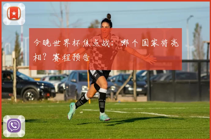 今晚世界杯焦点战:哪个国家将亮相?赛程预告