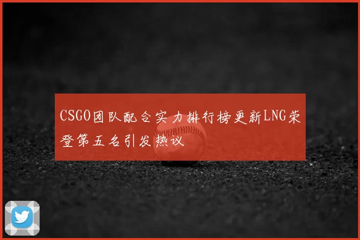 CSGO团队配合实力排行榜更新LNG荣登第五名引发热议