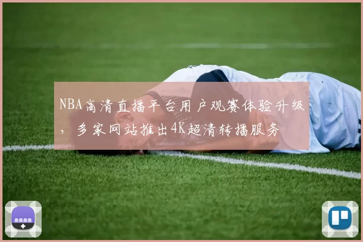 NBA高清直播平台用户观赛体验升级，多家网站推出4K超清转播服务