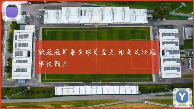 欧冠冠军最多球员盘点 谁是足坛冠军收割王
