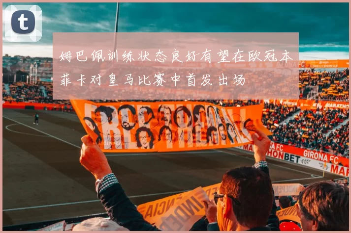 姆巴佩训练状态良好有望在欧冠本菲卡对皇马比赛中首发出场