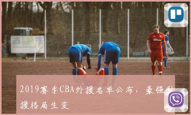 2019赛季CBA外援名单公布，豪强引援格局生变