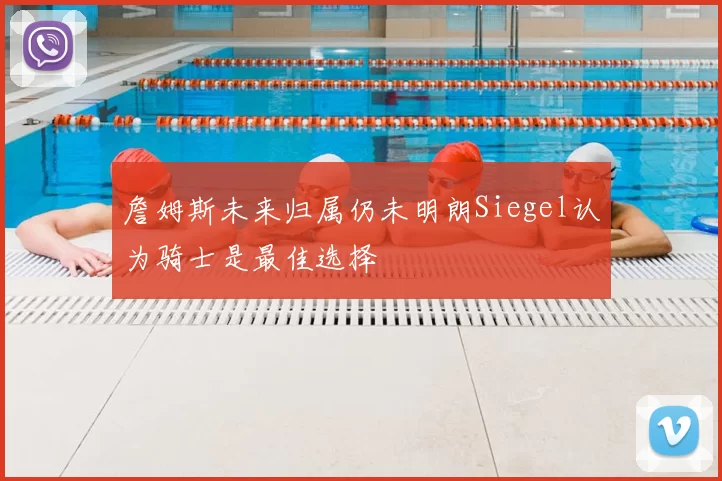 詹姆斯未来归属仍未明朗Siegel认为骑士是最佳选择