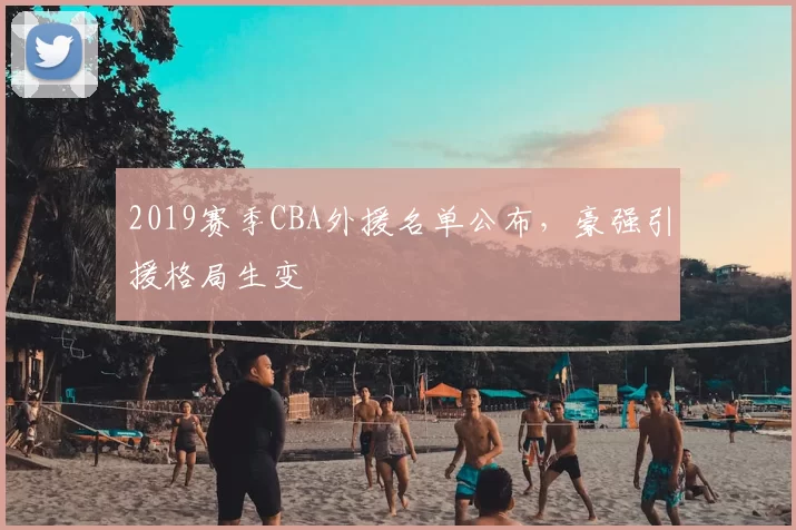2019赛季CBA外援名单公布，豪强引援格局生变