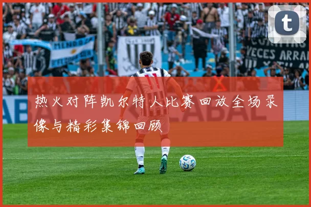 热火对阵凯尔特人比赛回放全场录像与精彩集锦回顾
