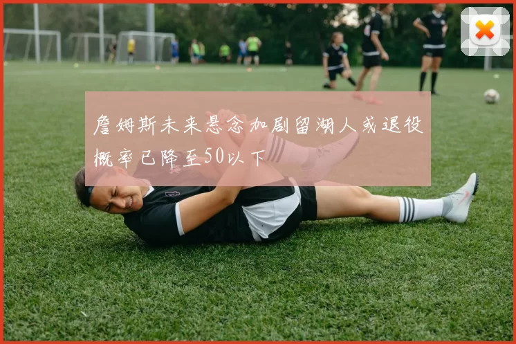 詹姆斯未来悬念加剧留湖人或退役概率已降至50以下