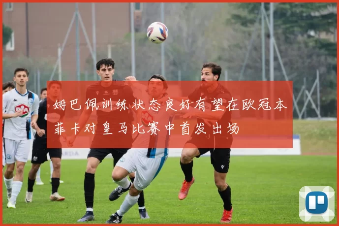 姆巴佩训练状态良好有望在欧冠本菲卡对皇马比赛中首发出场