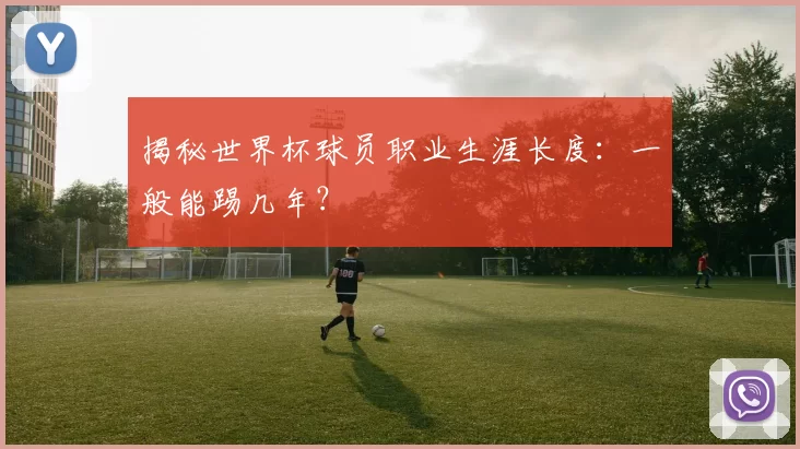 揭秘世界杯球员职业生涯长度：一般能踢几年？