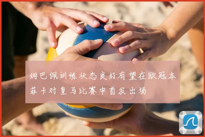 姆巴佩训练状态良好有望在欧冠本菲卡对皇马比赛中首发出场