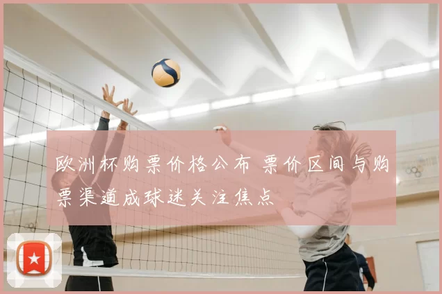 欧洲杯购票价格公布 票价区间与购票渠道成球迷关注焦点