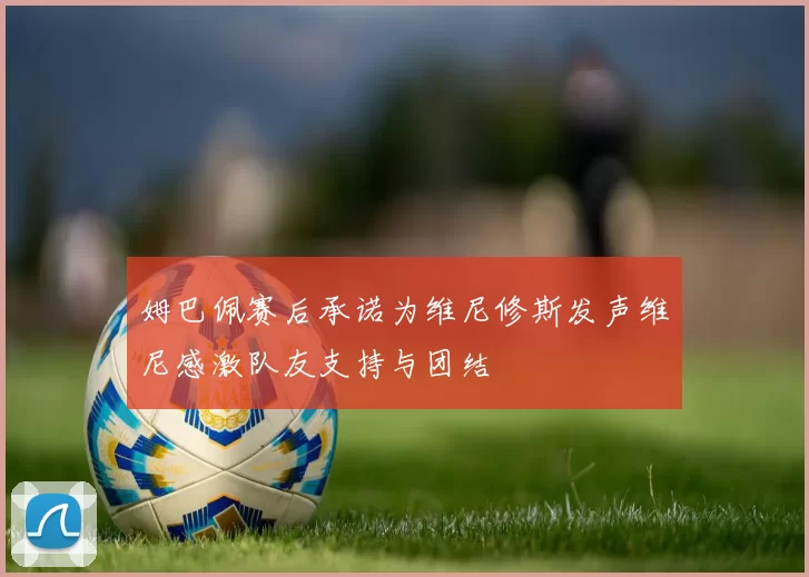 姆巴佩赛后承诺为维尼修斯发声维尼感激队友支持与团结