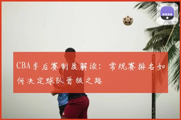 CBA季后赛制度解读：常规赛排名如何决定球队晋级之路