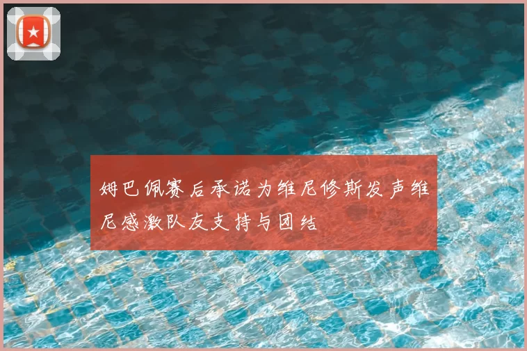 姆巴佩赛后承诺为维尼修斯发声维尼感激队友支持与团结