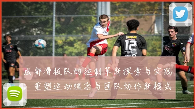 成都滑板队的控制革新探索与实践：重塑运动理念与团队协作新模式