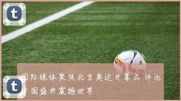 国际媒体聚焦北京奥运开幕式 评论中国盛典震撼世界