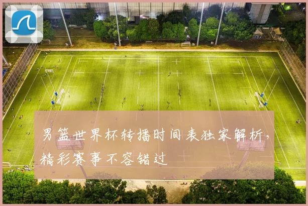 男篮世界杯转播时间表独家解析，精彩赛事不容错过