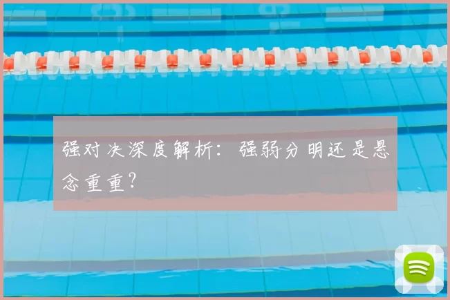 强对决深度解析：强弱分明还是悬念重重？