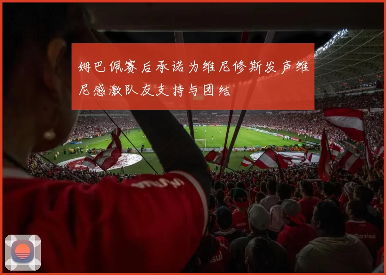 姆巴佩赛后承诺为维尼修斯发声维尼感激队友支持与团结