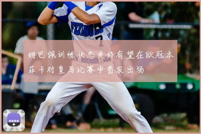 姆巴佩训练状态良好有望在欧冠本菲卡对皇马比赛中首发出场