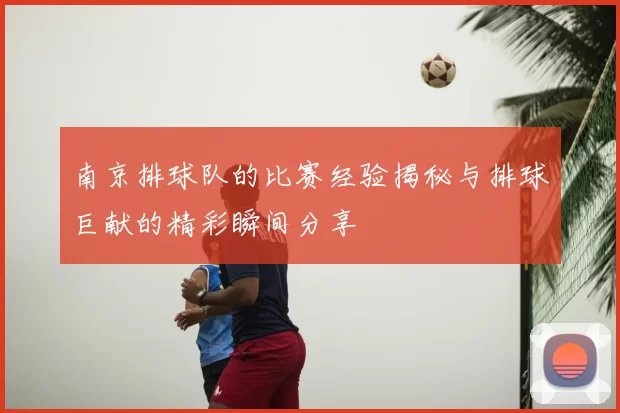 南京排球队的比赛经验揭秘与排球巨献的精彩瞬间分享