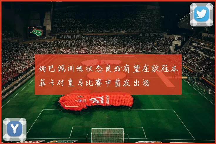 姆巴佩训练状态良好有望在欧冠本菲卡对皇马比赛中首发出场