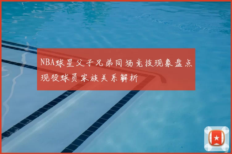 NBA球星父子兄弟同场竞技现象盘点现役球员家族关系解析