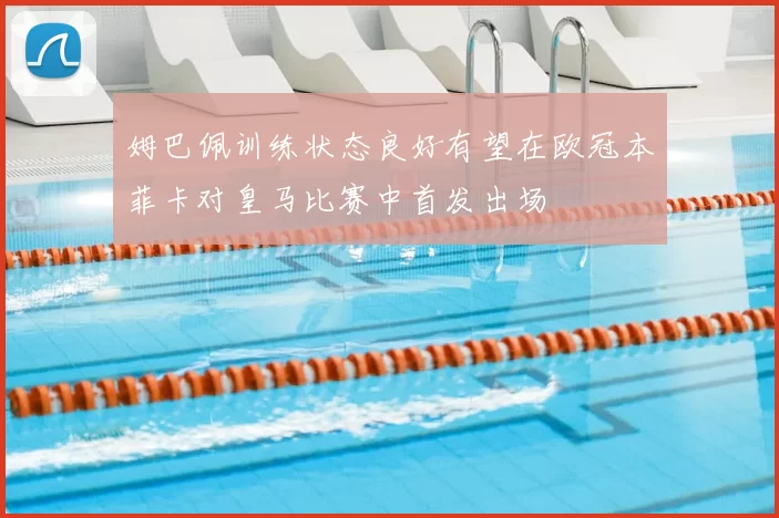姆巴佩训练状态良好有望在欧冠本菲卡对皇马比赛中首发出场