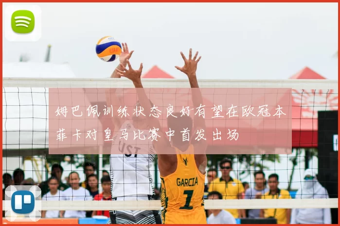 姆巴佩训练状态良好有望在欧冠本菲卡对皇马比赛中首发出场
