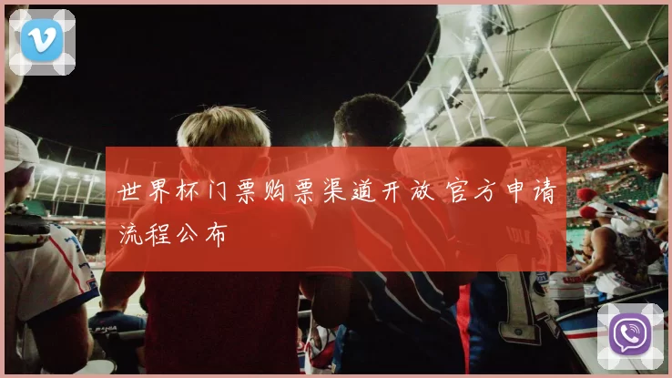 世界杯门票购票渠道开放 官方申请流程公布