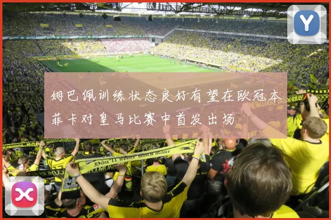 姆巴佩训练状态良好有望在欧冠本菲卡对皇马比赛中首发出场