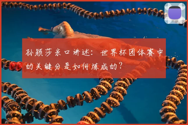 孙颖莎亲口讲述：世界杯团体赛中的关键分是如何炼成的？