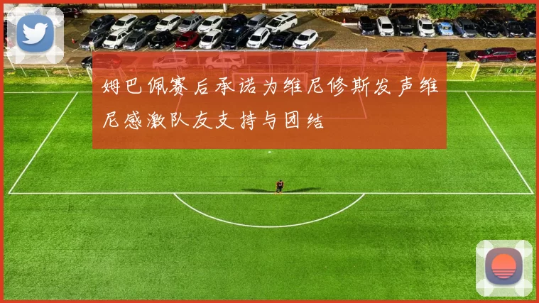 姆巴佩赛后承诺为维尼修斯发声维尼感激队友支持与团结