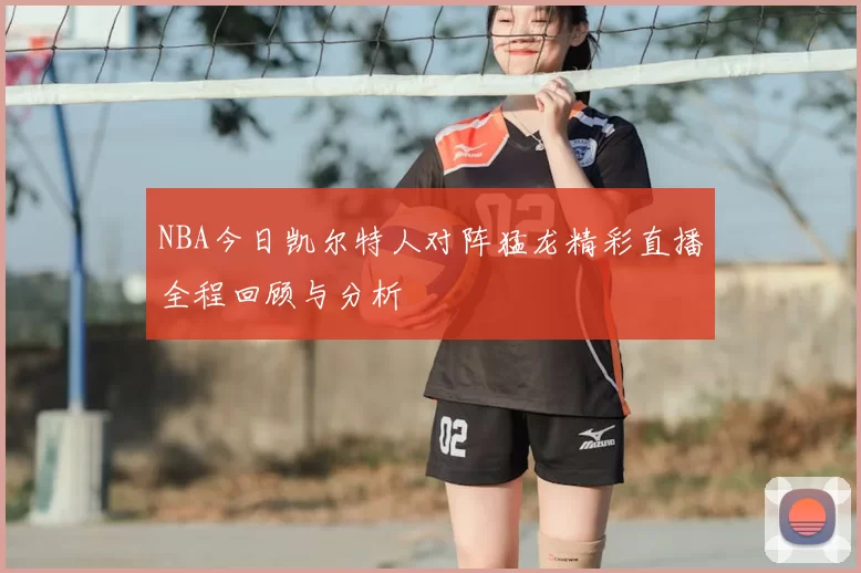 NBA今日凯尔特人对阵猛龙精彩直播全程回顾与分析