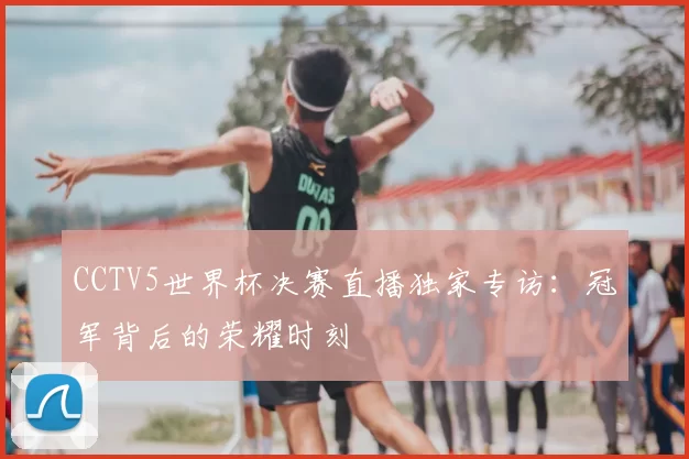 CCTV5世界杯决赛直播独家专访：冠军背后的荣耀时刻