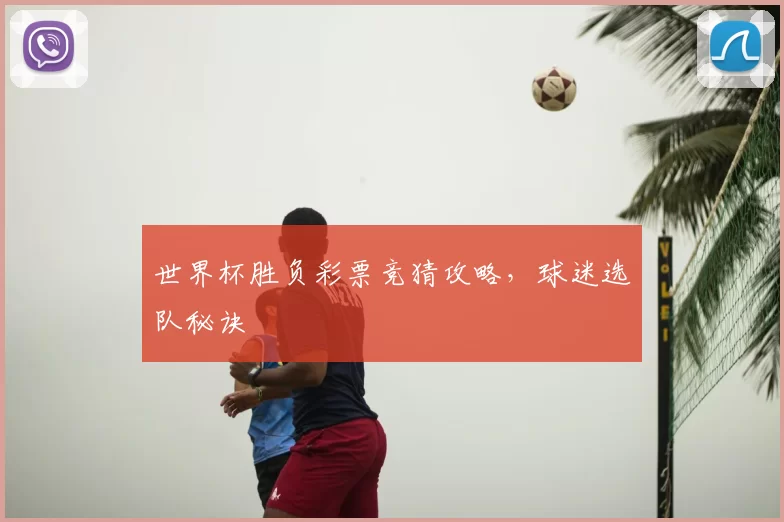 世界杯胜负彩票竞猜攻略，球迷选队秘诀