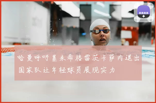 哈曼呼吁基米希格雷茨卡萨内退出国家队让年轻球员展现实力
