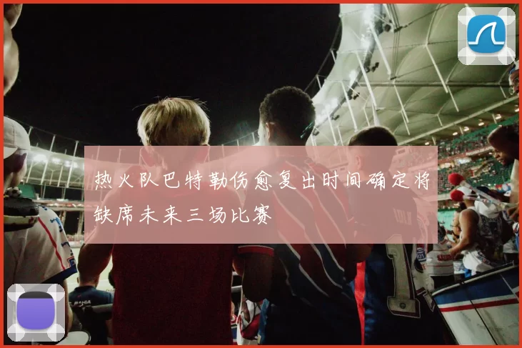 热火队巴特勒伤愈复出时间确定将缺席未来三场比赛