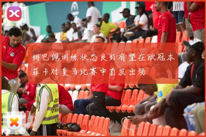 姆巴佩训练状态良好有望在欧冠本菲卡对皇马比赛中首发出场