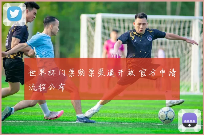 世界杯门票购票渠道开放 官方申请流程公布
