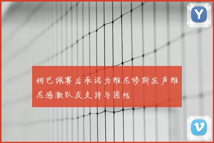 姆巴佩赛后承诺为维尼修斯发声维尼感激队友支持与团结