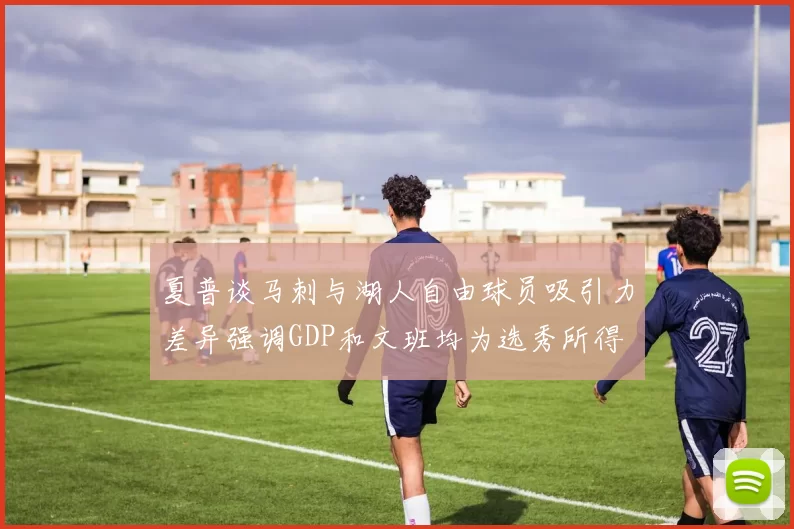 夏普谈马刺与湖人自由球员吸引力差异强调GDP和文班均为选秀所得