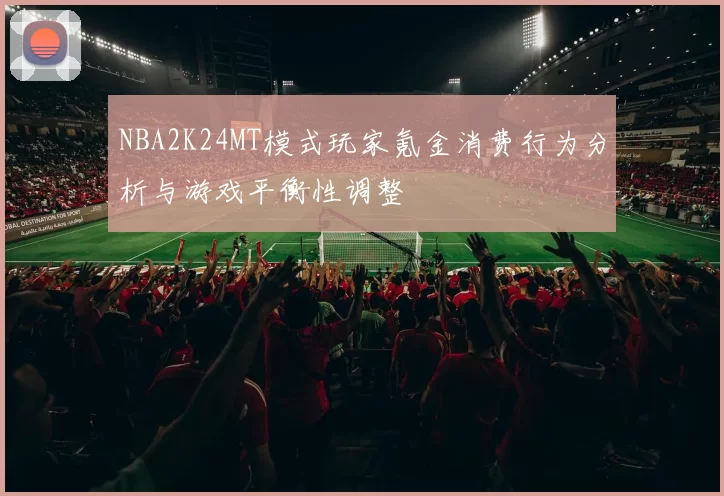 NBA2K24MT模式玩家氪金消费行为分析与游戏平衡性调整